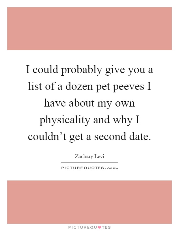 I could probably give you a list of a dozen pet peeves I have about my own physicality and why I couldn't get a second date Picture Quote #1