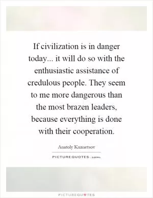 If civilization is in danger today... it will do so with the enthusiastic assistance of credulous people. They seem to me more dangerous than the most brazen leaders, because everything is done with their cooperation Picture Quote #1