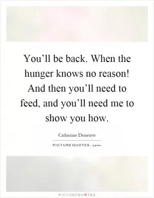 You’ll be back. When the hunger knows no reason! And then you’ll need to feed, and you’ll need me to show you how Picture Quote #1