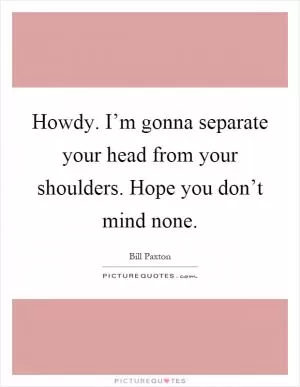 Howdy. I’m gonna separate your head from your shoulders. Hope you don’t mind none Picture Quote #1