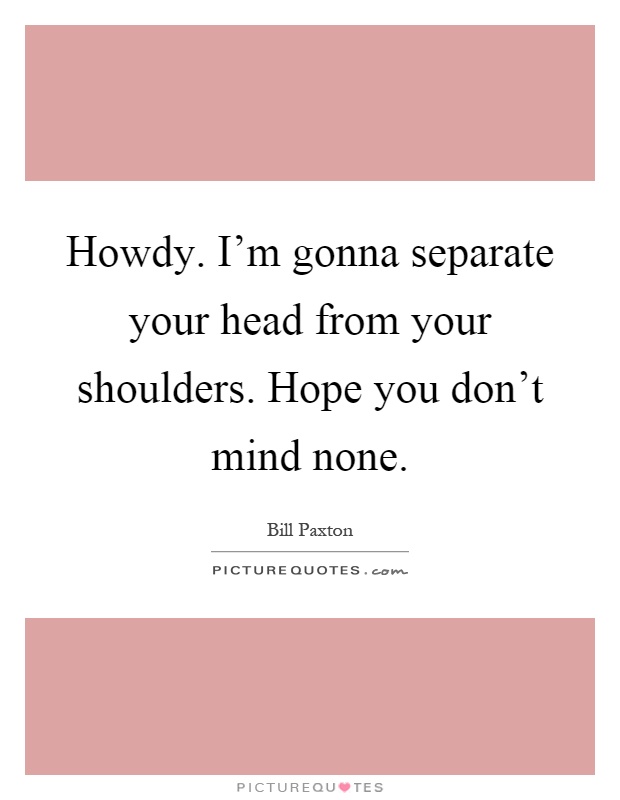 Howdy. I'm gonna separate your head from your shoulders. Hope you don't mind none Picture Quote #1