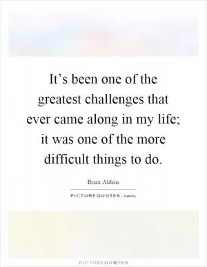 It’s been one of the greatest challenges that ever came along in my life; it was one of the more difficult things to do Picture Quote #1