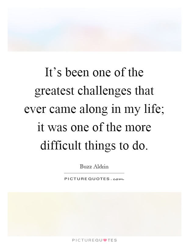 It's been one of the greatest challenges that ever came along in my life; it was one of the more difficult things to do Picture Quote #1
