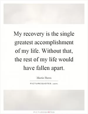 My recovery is the single greatest accomplishment of my life. Without that, the rest of my life would have fallen apart Picture Quote #1