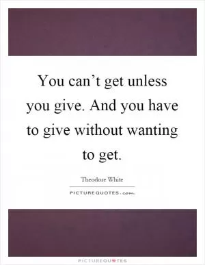 You can’t get unless you give. And you have to give without wanting to get Picture Quote #1