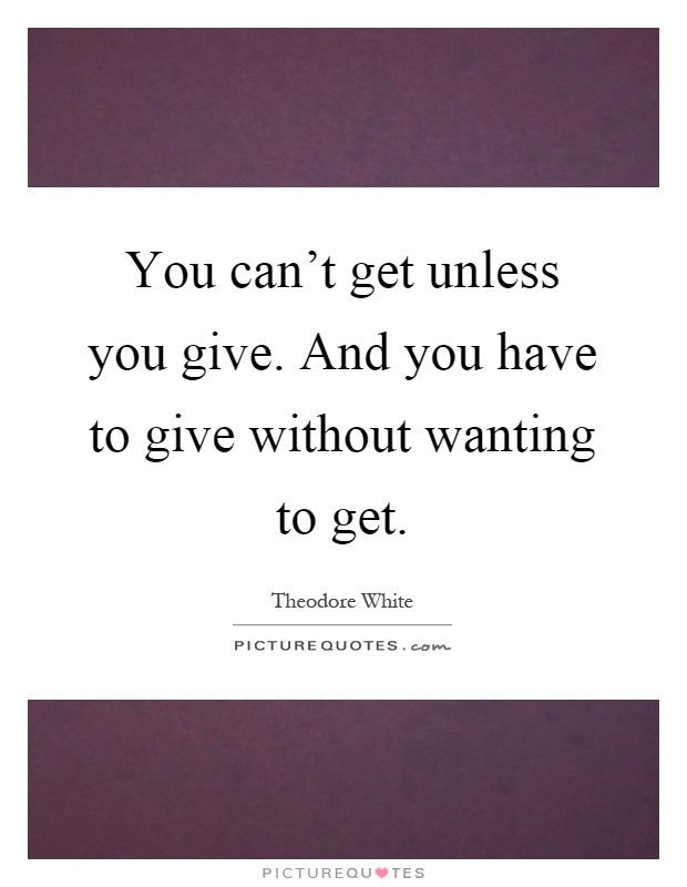 You can't get unless you give. And you have to give without wanting to get Picture Quote #1