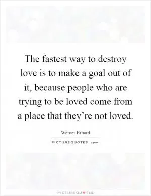 The fastest way to destroy love is to make a goal out of it, because people who are trying to be loved come from a place that they’re not loved Picture Quote #1