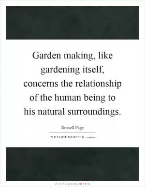 Garden making, like gardening itself, concerns the relationship of the human being to his natural surroundings Picture Quote #1