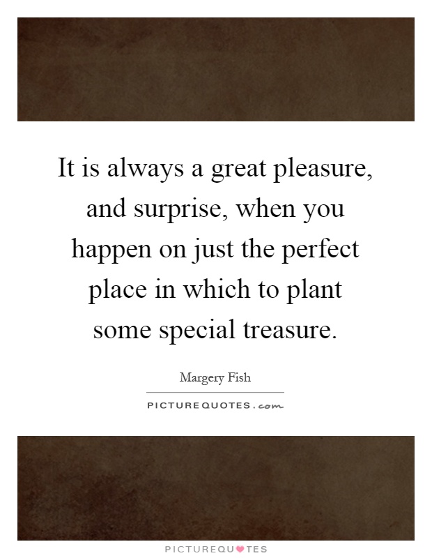 It is always a great pleasure, and surprise, when you happen on just the perfect place in which to plant some special treasure Picture Quote #1