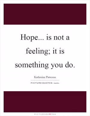 Hope... is not a feeling; it is something you do Picture Quote #1
