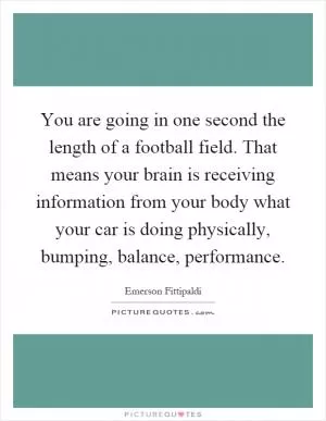 You are going in one second the length of a football field. That means your brain is receiving information from your body what your car is doing physically, bumping, balance, performance Picture Quote #1