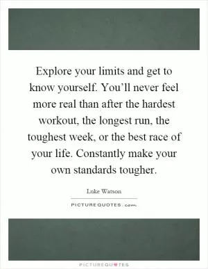 Explore your limits and get to know yourself. You’ll never feel more real than after the hardest workout, the longest run, the toughest week, or the best race of your life. Constantly make your own standards tougher Picture Quote #1