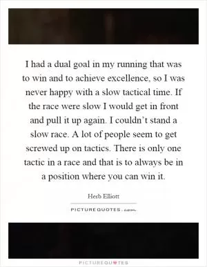 I had a dual goal in my running that was to win and to achieve excellence, so I was never happy with a slow tactical time. If the race were slow I would get in front and pull it up again. I couldn’t stand a slow race. A lot of people seem to get screwed up on tactics. There is only one tactic in a race and that is to always be in a position where you can win it Picture Quote #1