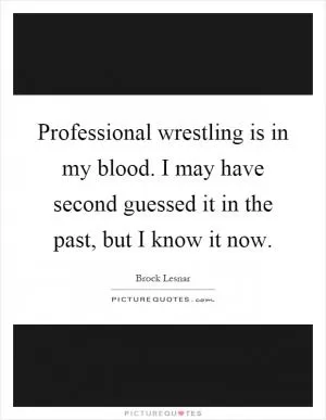 Professional wrestling is in my blood. I may have second guessed it in the past, but I know it now Picture Quote #1