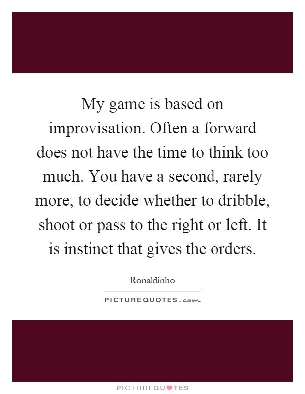 My game is based on improvisation. Often a forward does not have the time to think too much. You have a second, rarely more, to decide whether to dribble, shoot or pass to the right or left. It is instinct that gives the orders Picture Quote #1
