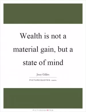 Wealth is not a material gain, but a state of mind Picture Quote #1