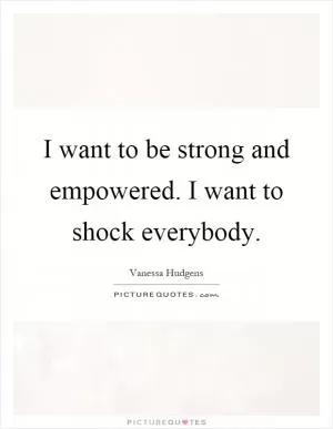 I want to be strong and empowered. I want to shock everybody Picture Quote #1
