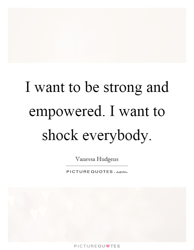 I want to be strong and empowered. I want to shock everybody Picture Quote #1