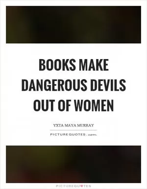 Books make dangerous devils out of women Picture Quote #1