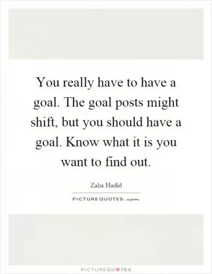 You really have to have a goal. The goal posts might shift, but you should have a goal. Know what it is you want to find out Picture Quote #1