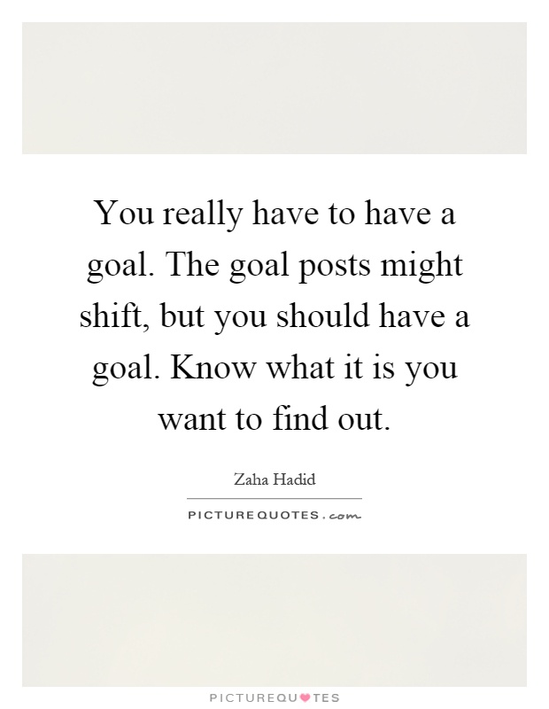 You really have to have a goal. The goal posts might shift, but you should have a goal. Know what it is you want to find out Picture Quote #1