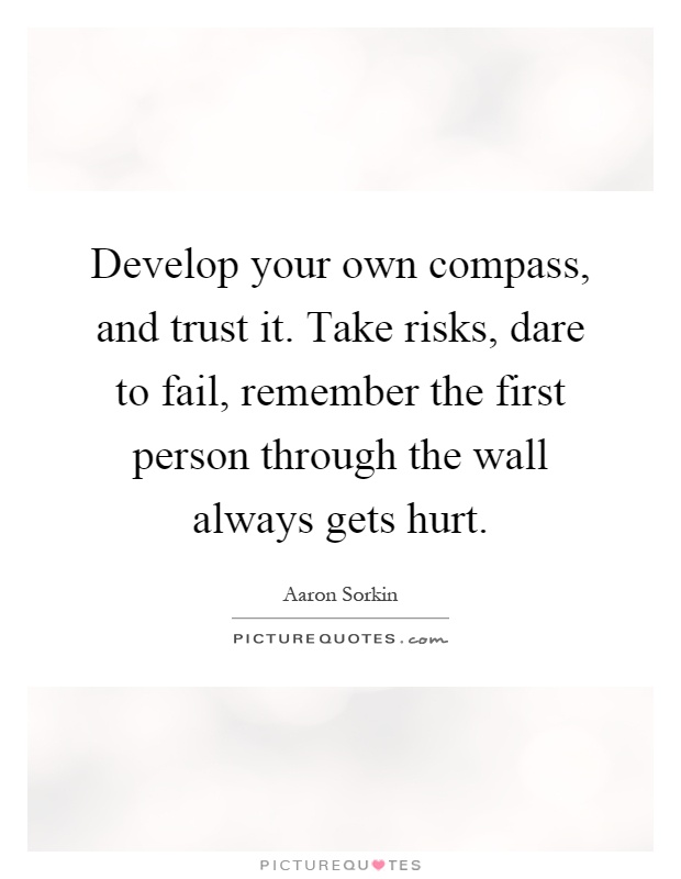 Develop your own compass, and trust it. Take risks, dare to fail, remember the first person through the wall always gets hurt Picture Quote #1