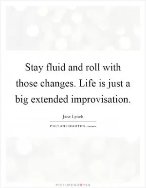 Stay fluid and roll with those changes. Life is just a big extended improvisation Picture Quote #1