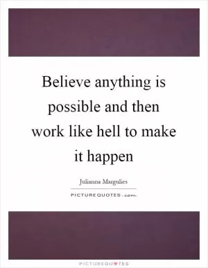 Believe anything is possible and then work like hell to make it happen Picture Quote #1