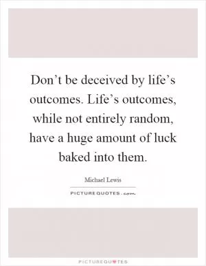 Don’t be deceived by life’s outcomes. Life’s outcomes, while not entirely random, have a huge amount of luck baked into them Picture Quote #1