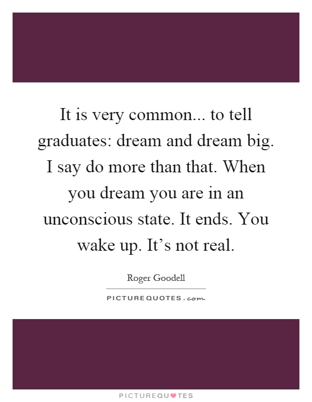 It is very common... to tell graduates: dream and dream big. I say do more than that. When you dream you are in an unconscious state. It ends. You wake up. It's not real Picture Quote #1