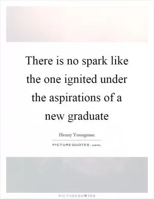 There is no spark like the one ignited under the aspirations of a new graduate Picture Quote #1