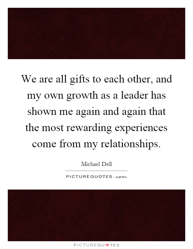 We are all gifts to each other, and my own growth as a leader has shown me again and again that the most rewarding experiences come from my relationships Picture Quote #1