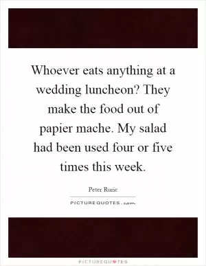 Whoever eats anything at a wedding luncheon? They make the food out of papier mache. My salad had been used four or five times this week Picture Quote #1