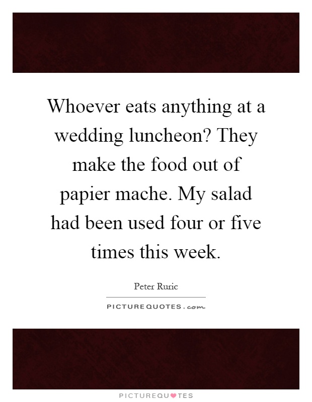 Whoever eats anything at a wedding luncheon? They make the food out of papier mache. My salad had been used four or five times this week Picture Quote #1