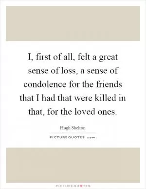 I, first of all, felt a great sense of loss, a sense of condolence for the friends that I had that were killed in that, for the loved ones Picture Quote #1