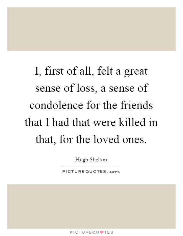 I, first of all, felt a great sense of loss, a sense of condolence for the friends that I had that were killed in that, for the loved ones Picture Quote #1