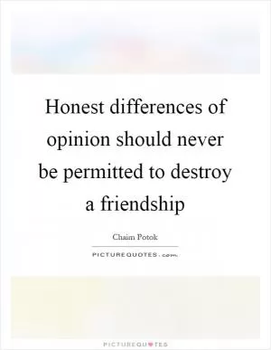 Honest differences of opinion should never be permitted to destroy a friendship Picture Quote #1