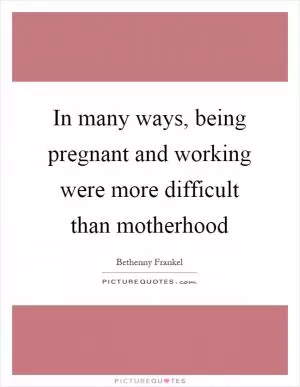 In many ways, being pregnant and working were more difficult than motherhood Picture Quote #1