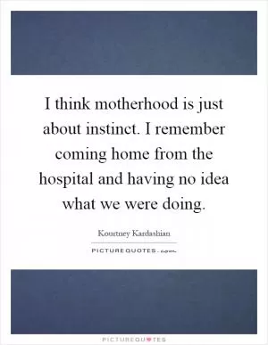 I think motherhood is just about instinct. I remember coming home from the hospital and having no idea what we were doing Picture Quote #1