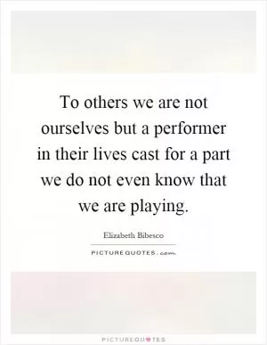 To others we are not ourselves but a performer in their lives cast for a part we do not even know that we are playing Picture Quote #1