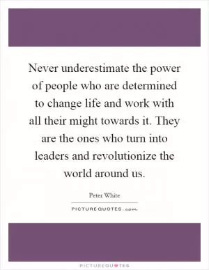 Never underestimate the power of people who are determined to change life and work with all their might towards it. They are the ones who turn into leaders and revolutionize the world around us Picture Quote #1