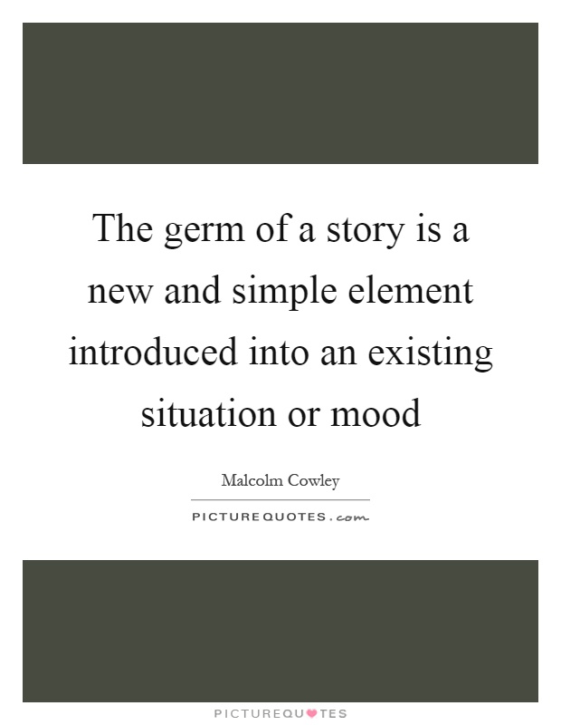 The germ of a story is a new and simple element introduced into an existing situation or mood Picture Quote #1