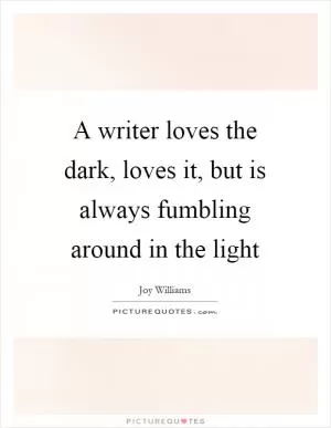 A writer loves the dark, loves it, but is always fumbling around in the light Picture Quote #1