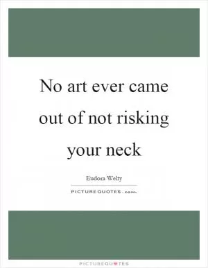 No art ever came out of not risking your neck Picture Quote #1