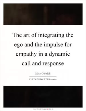 The art of integrating the ego and the impulse for empathy in a dynamic call and response Picture Quote #1