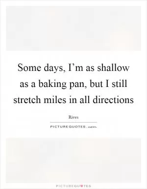 Some days, I’m as shallow as a baking pan, but I still stretch miles in all directions Picture Quote #1