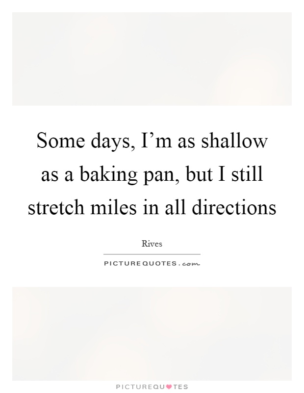 Some days, I'm as shallow as a baking pan, but I still stretch miles in all directions Picture Quote #1
