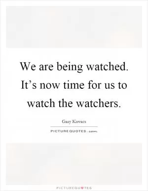 We are being watched. It’s now time for us to watch the watchers Picture Quote #1