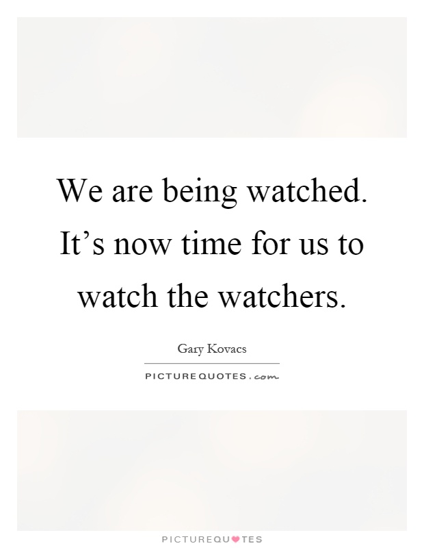 We are being watched. It's now time for us to watch the watchers Picture Quote #1