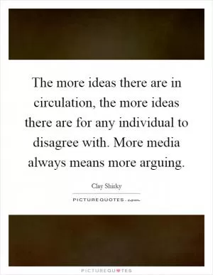 The more ideas there are in circulation, the more ideas there are for any individual to disagree with. More media always means more arguing Picture Quote #1